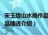 宋玉增山水画作品精选（关于宋玉增山水画作品精选介绍）