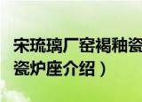 宋琉璃厂窑褐釉瓷炉座（关于宋琉璃厂窑褐釉瓷炉座介绍）
