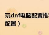 玩dnf电脑配置推荐2020多少钱（玩dnf电脑配置）