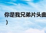 你是我兄弟片头曲叫什么（你是我兄弟片头曲）