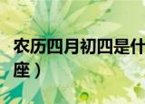 农历四月初四是什么星座（四月初四是什么星座）