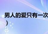 男人的爱只有一次这句话（男人的爱只有一次）