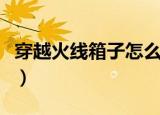 穿越火线箱子怎么获得（穿越火线怎么进箱子）