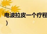 电波拉皮一个疗程几次（电波拉皮多少钱一次）