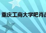 重庆工商大学吧肖战老贴（重庆工商大学吧）