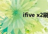 ifive x2刷机包（ifive x2）