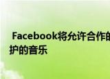  Facebook将允许合作的创作者在游戏直播中播放受版权保护的音乐