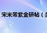 宋米芾紫金研帖（关于宋米芾紫金研帖介绍）