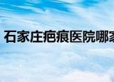 石家庄疤痕医院哪家最好（石家庄疤痕医院）