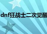 dnf狂战士二次觉醒任务（dnf狂战二次觉醒）
