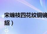 宋缠枝四花纹铜镜（关于宋缠枝四花纹铜镜介绍）