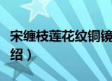 宋缠枝莲花纹铜镜（关于宋缠枝莲花纹铜镜介绍）