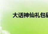 大话神仙礼包码（大话神仙激活码）