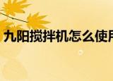 九阳搅拌机怎么使用视频教程（九阳搅拌机）