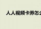 人人视频卡券怎么用（人人礼券怎么用）