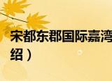 宋都东郡国际嘉湾（关于宋都东郡国际嘉湾介绍）