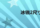 冰锐2尺寸（冰锐多少度）