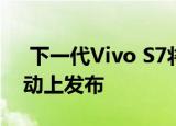 下一代Vivo S7将于8月3日在中国举办的活动上发布