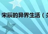 宋辰的异界生活（关于宋辰的异界生活介绍）