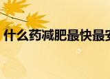 什么药减肥最快最安全（什么减肥药最安全）
