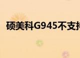 硕美科G945不支持Win10（硕美科g945）