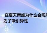  在夏天青蛙为什么会呱呱呱地叫个不停 A、抱怨天气太热B、为了吸引异性