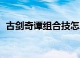 古剑奇谭组合技怎么放（古剑奇谭 组合技）