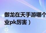 御龙在天手游哪个职业厉害（御龙在天什么职业pk厉害）