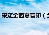 宋辽金西夏官印（关于宋辽金西夏官印介绍）