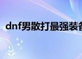 dnf男散打最强装备搭配（dnf男散打装备）