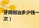 牙周刮治多少钱一次最好（牙周刮治多少钱一次）