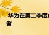  华为在第二季度成为智能手机出货量的领导者