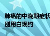 肺癌的中晚期症状和前兆良性和恶性有什么区别用白现约