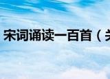 宋词诵读一百首（关于宋词诵读一百首介绍）