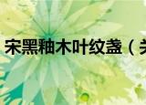 宋黑釉木叶纹盏（关于宋黑釉木叶纹盏介绍）