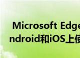  Microsoft Edge Collections现在可以在Android和iOS上使用