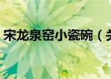 宋龙泉窑小瓷碗（关于宋龙泉窑小瓷碗介绍）