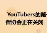  YouTubers的第一次组织尝试即互联网创造者协会正在关闭