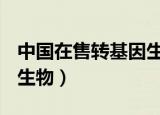 中国在售转基因生物!-资讯（中国在售转基因生物）