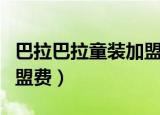 巴拉巴拉童装加盟费多少钱（巴拉巴拉童装加盟费）