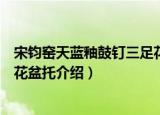宋钧窑天蓝釉鼓钉三足花盆托（关于宋钧窑天蓝釉鼓钉三足花盆托介绍）