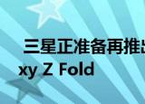  三星正准备再推出三款可折叠智能手机Galaxy Z Fold