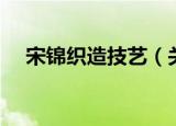 宋锦织造技艺（关于宋锦织造技艺介绍）