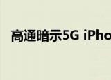  高通暗示5G iPhone不太可能在9月份发布