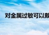 对金属过敏可以戴925银么（对金属过敏）