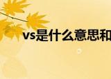 vs是什么意思和发音（vs是什么意思）
