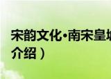 宋韵文化·南宋皇城（关于宋韵文化·南宋皇城介绍）