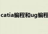 catia编程和ug编程（ug难学还是catia难学）