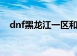 dnf黑龙江一区和二区（dnf黑龙江一区）