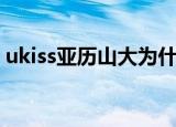 ukiss亚历山大为什么退出（ukiss亚历山大）